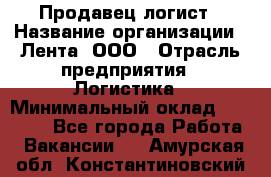 Продавец-логист › Название организации ­ Лента, ООО › Отрасль предприятия ­ Логистика › Минимальный оклад ­ 18 000 - Все города Работа » Вакансии   . Амурская обл.,Константиновский р-н